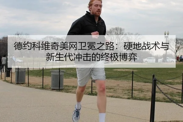 德约科维奇美网卫冕之路：硬地战术与新生代冲击的终极博弈