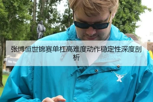 张博恒世锦赛单杠高难度动作稳定性深度剖析