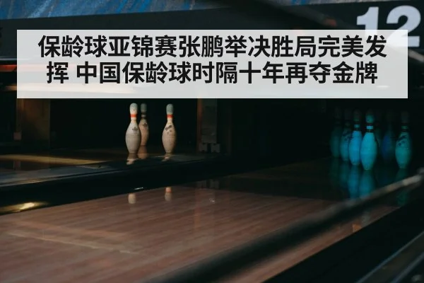 保龄球亚锦赛张鹏举决胜局完美发挥 中国保龄球时隔十年再夺金牌