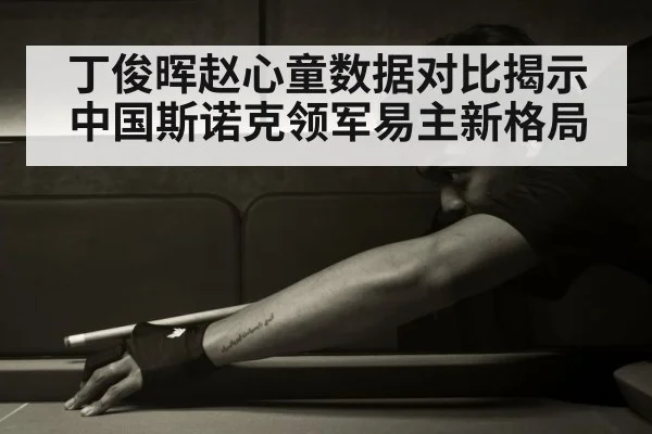 丁俊晖赵心童数据对比揭示中国斯诺克领军易主新格局