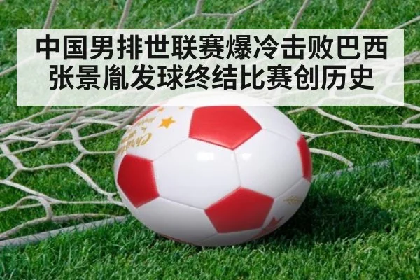 中国男排世联赛爆冷击败巴西张景胤发球终结比赛创历史