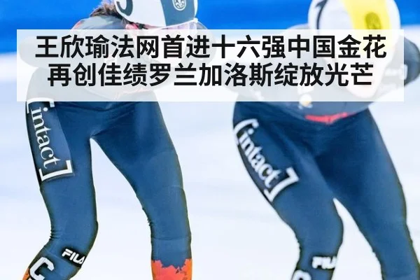 王欣瑜法网首进十六强中国金花再创佳绩罗兰加洛斯绽放光芒